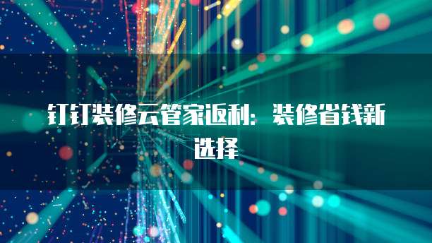 钉钉装修云管家返利:装修省钱新选择