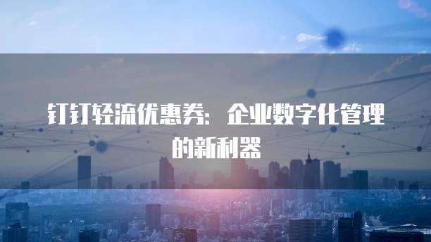 钉钉轻流优惠券：企业数字化管理的新利器
