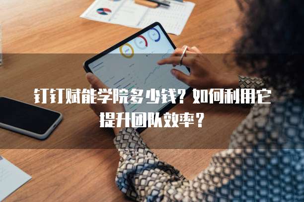 钉钉赋能学院多少钱?如何利用它提升团队效率?