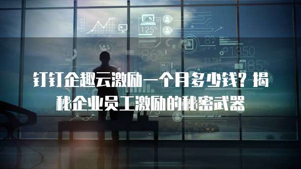 钉钉企趣云激励一个月多少钱?揭秘企业员工激励的秘密武器