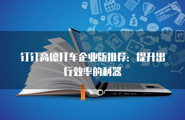钉钉高德打车企业版推荐:提升出行效率的利器