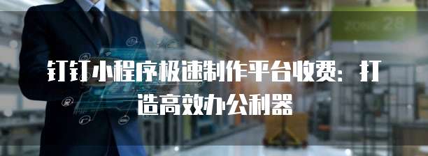 钉钉小程序极速制作平台收费：打造高效办公利器