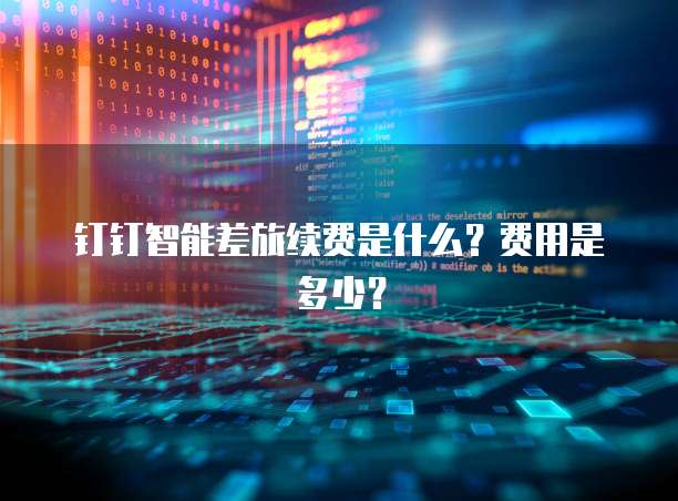 钉钉智能差旅续费是什么？费用是多少？