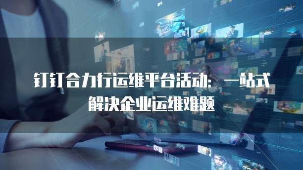 钉钉合力行运维平台活动:一站式解决企业运维难题