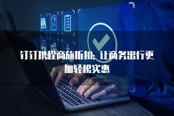 钉钉携程商旅折扣: 让商务出行更加轻松实惠