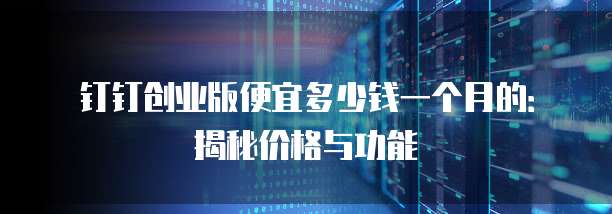 钉钉创业版便宜多少钱一个月的:揭秘价格与功能