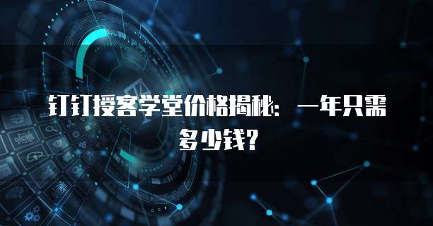 钉钉授客学堂价格揭秘:一年只需多少钱?