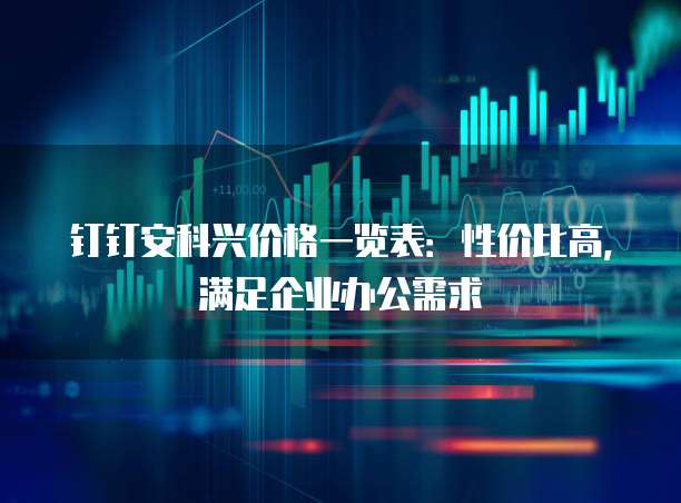钉钉安科兴价格一览表：性价比高，满足企业办公需求