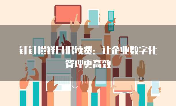钉钉橙蜂EHR续费:让企业数字化管理更高效