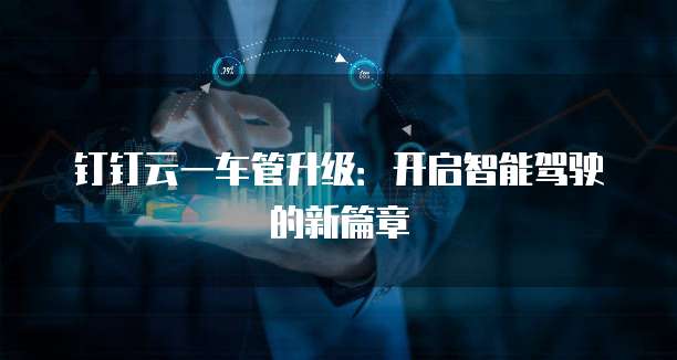 钉钉云一车管升级:开启智能驾驶的新篇章