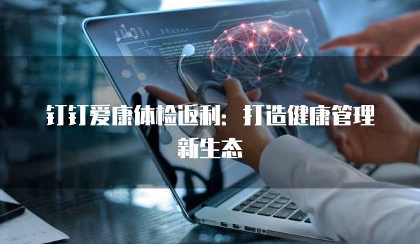 钉钉爱康体检返利:打造健康管理新生态