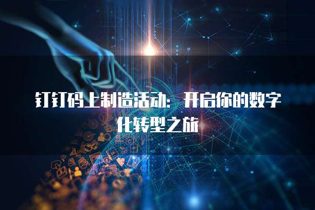 钉钉码上制造活动:开启你的数字化转型之旅