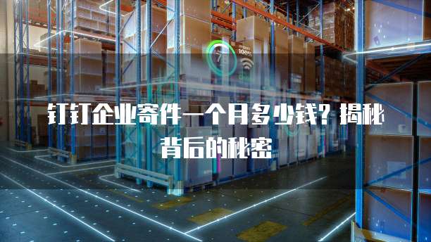 钉钉企业寄件一个月多少钱?揭秘背后的秘密