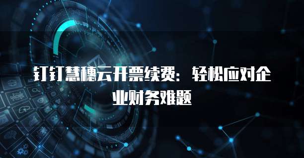 钉钉慧穗云开票续费:轻松应对企业财务难题
