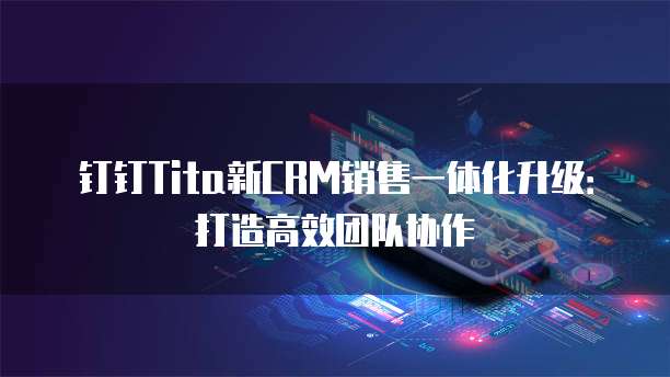 钉钉Tita新CRM销售一体化升级:打造高效团队协作