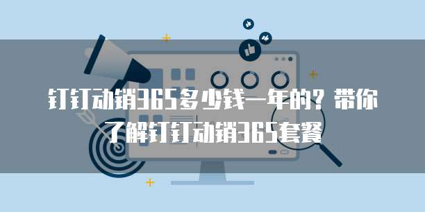 钉钉动销365多少钱一年的？带你了解钉钉动销365套餐