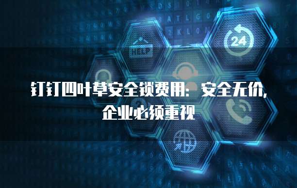 钉钉四叶草安全锁费用:安全无价,企业必须重视