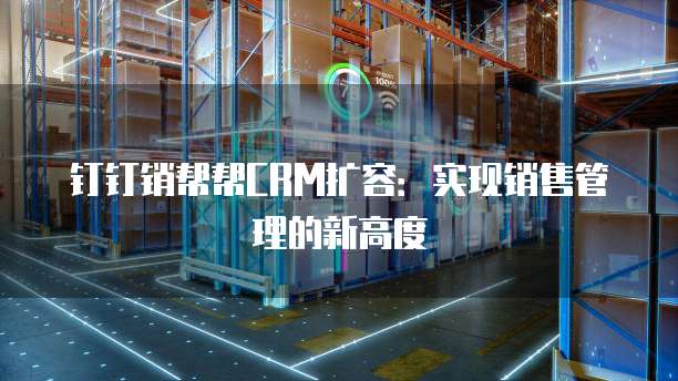 钉钉销帮帮CRM扩容:实现销售管理的新高度