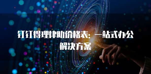 钉钉得理律助价格表: 一站式办公解决方案