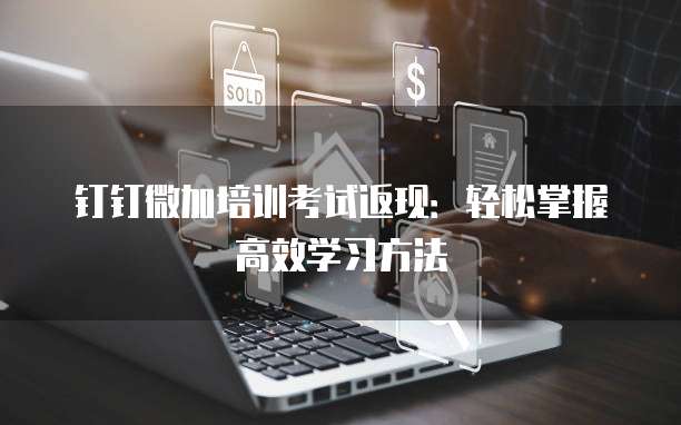 钉钉微加培训考试返现:轻松掌握高效学习方法
