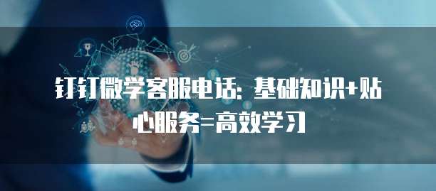 钉钉微学客服电话: 基础知识+贴心服务=高效学习