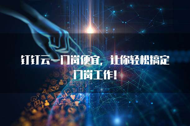 钉钉云一门岗便宜，让你轻松搞定门岗工作！