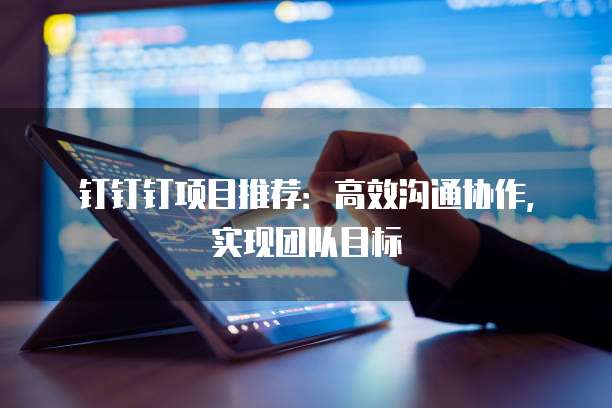 钉钉钉项目推荐:高效沟通协作,实现团队目标