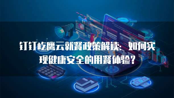 钉钉屹鹰云就餐政策解读:如何实现健康安全的用餐体验?