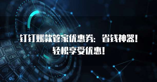 钉钉账款管家优惠券:省钱神器!轻松享受优惠!