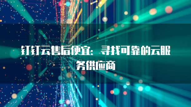 钉钉云售后便宜:寻找可靠的云服务供应商