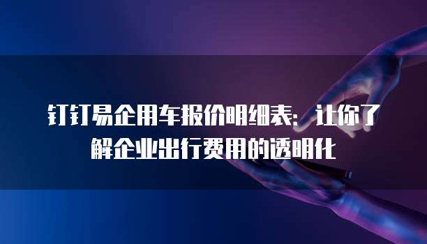 钉钉易企用车报价明细表:让你了解企业出行费用的透明化