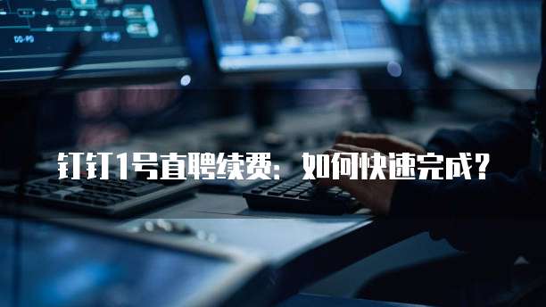 钉钉1号直聘续费:如何快速完成?