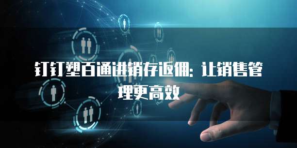 钉钉塑百通进销存返佣: 让销售管理更高效