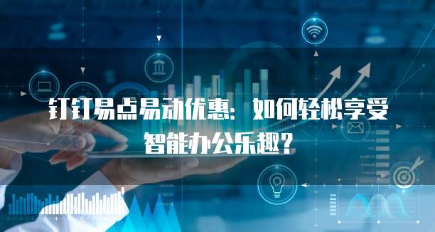 钉钉易点易动优惠：如何轻松享受智能办公乐趣？