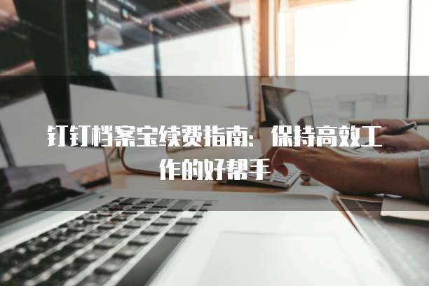 钉钉档案宝续费指南:保持高效工作的好帮手