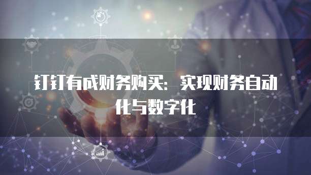 钉钉有成财务购买:实现财务自动化与数字化