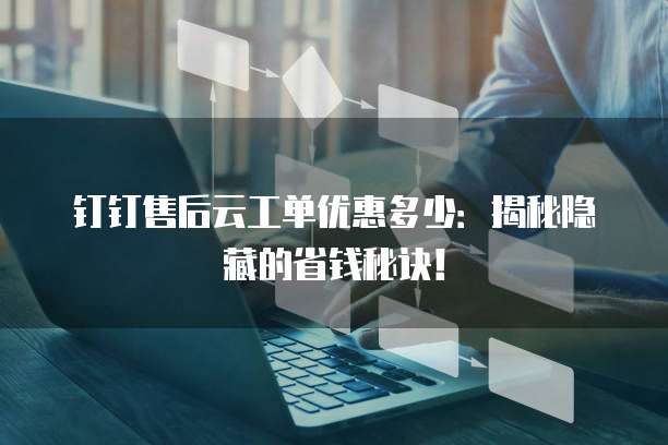 钉钉售后云工单优惠多少:揭秘隐藏的省钱秘诀!
