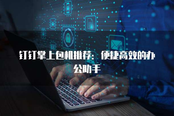 钉钉掌上包机推荐:便捷高效的办公助手