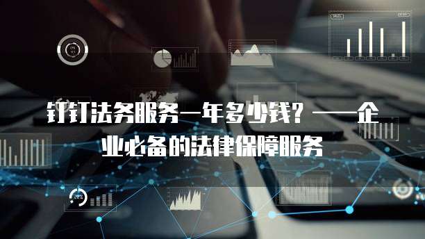 钉钉法务服务一年多少钱?——企业必备的法律保障服务