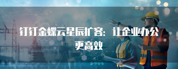 钉钉金蝶云星辰扩容:让企业办公更高效