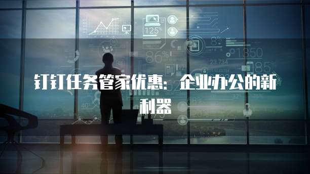 钉钉任务管家优惠:企业办公的新利器