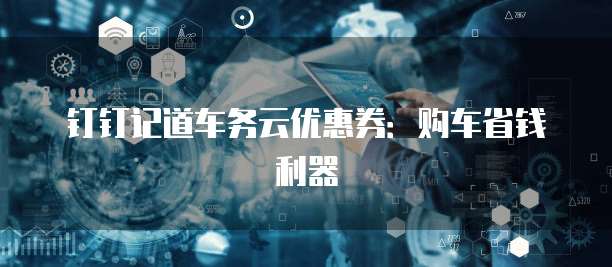 钉钉记道车务云优惠券:购车省钱利器