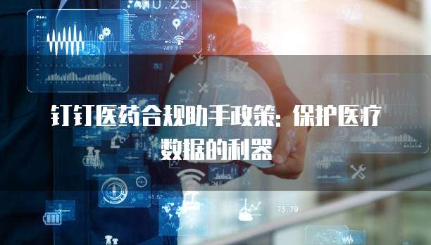 钉钉医药合规助手政策: 保护医疗数据的利器