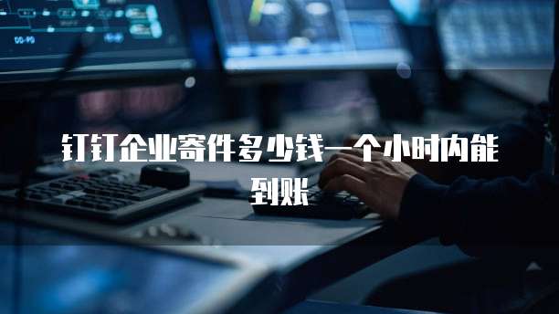 钉钉企业寄件多少钱一个小时内能到账