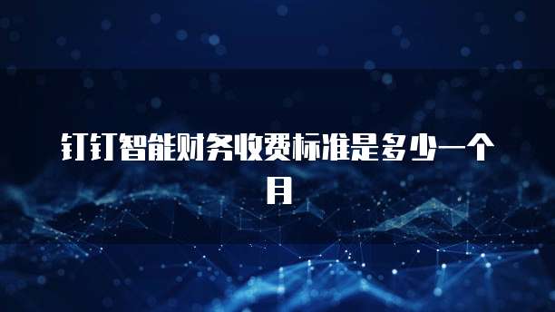 钉钉智能财务收费标准是多少一个月