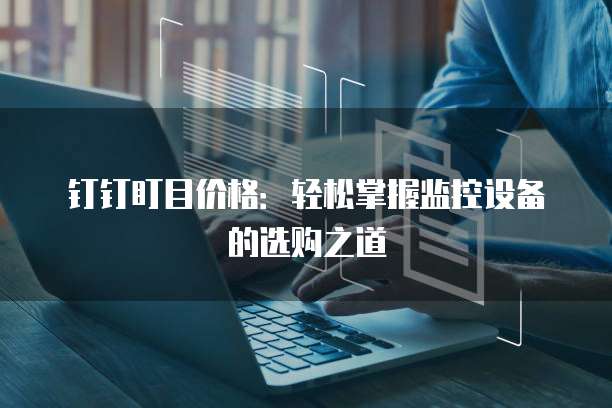 钉钉盯目价格:轻松掌握监控设备的选购之道
