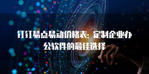 钉钉易点易动价格表: 定制企业办公软件的最佳选择