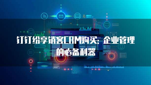 钉钉纷享销客CRM购买: 企业管理的必备利器