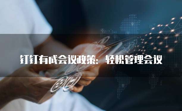 钉钉有成会议政策:轻松管理会议