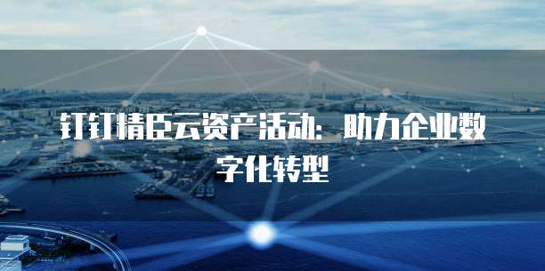 钉钉精臣云资产活动:助力企业数字化转型